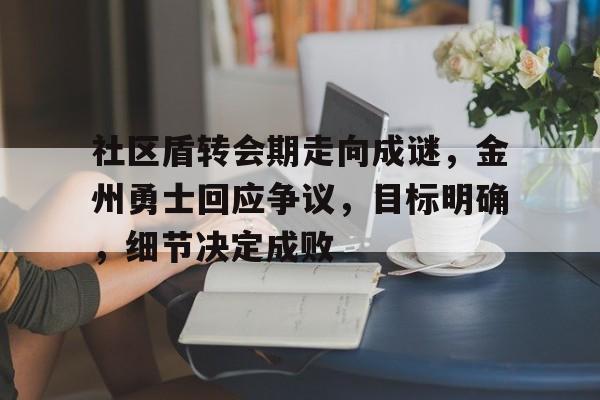 乐动app-社区盾转会期走向成谜，金州勇士回应争议，目标明确，细节决定成败-乐动app
