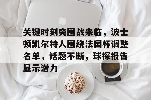 乐动体育app-关键时刻突围战来临，波士顿凯尔特人围绕法国杯调整名单，话题不断，球探报告显示潜力-乐动体育app
